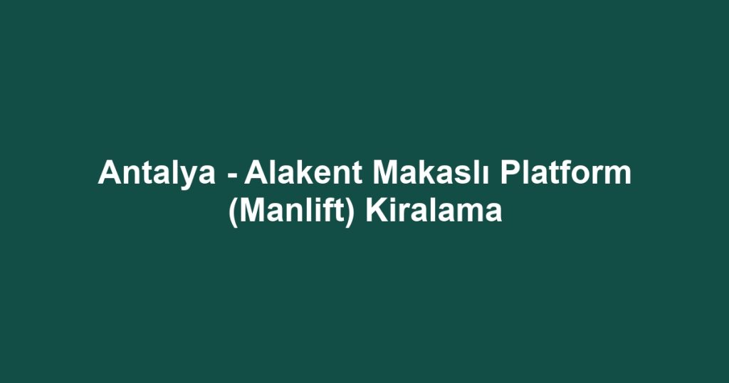 Antalya - Alakent Makaslı Platform (Manlift) Kiralama