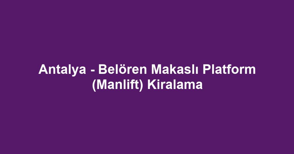 Antalya - Belören Makaslı Platform (Manlift) Kiralama