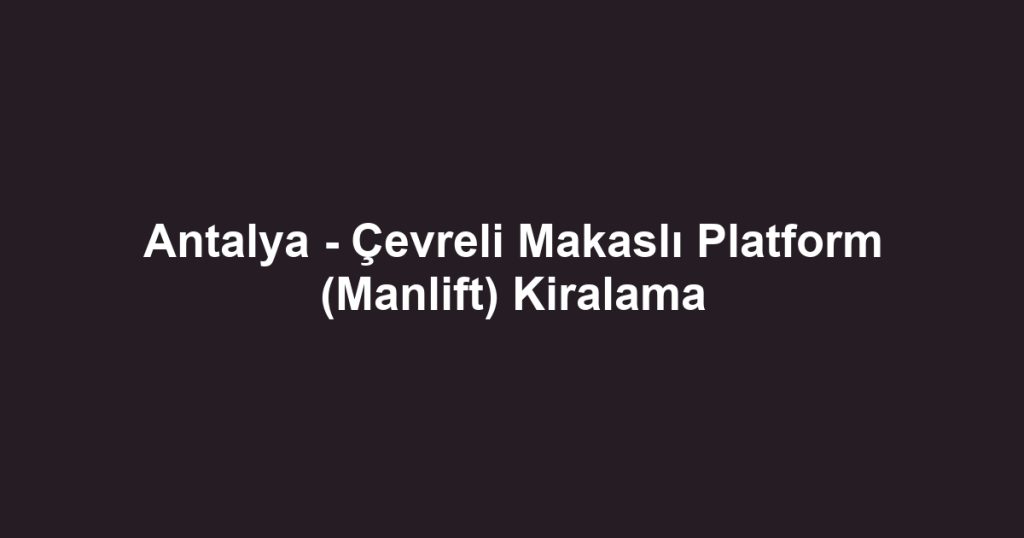 Antalya - Çevreli Makaslı Platform (Manlift) Kiralama