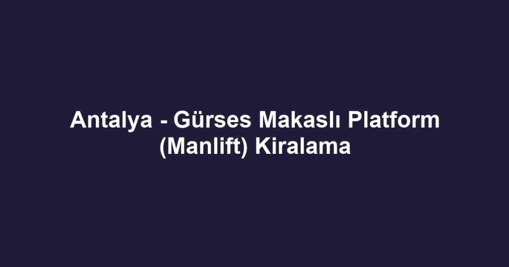 Antalya - Gürses Makaslı Platform (Manlift) Kiralama