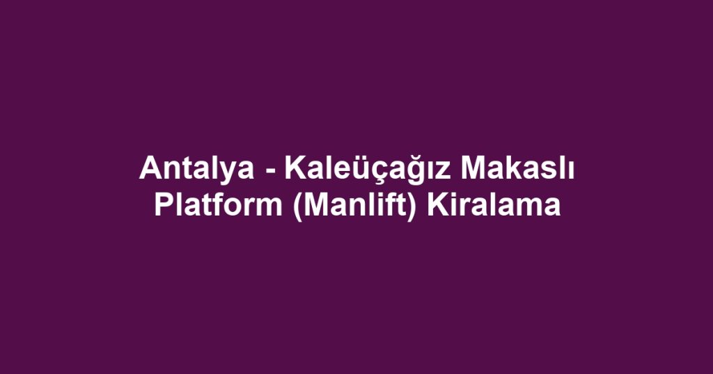 Antalya - Kaleüçağız Makaslı Platform (Manlift) Kiralama