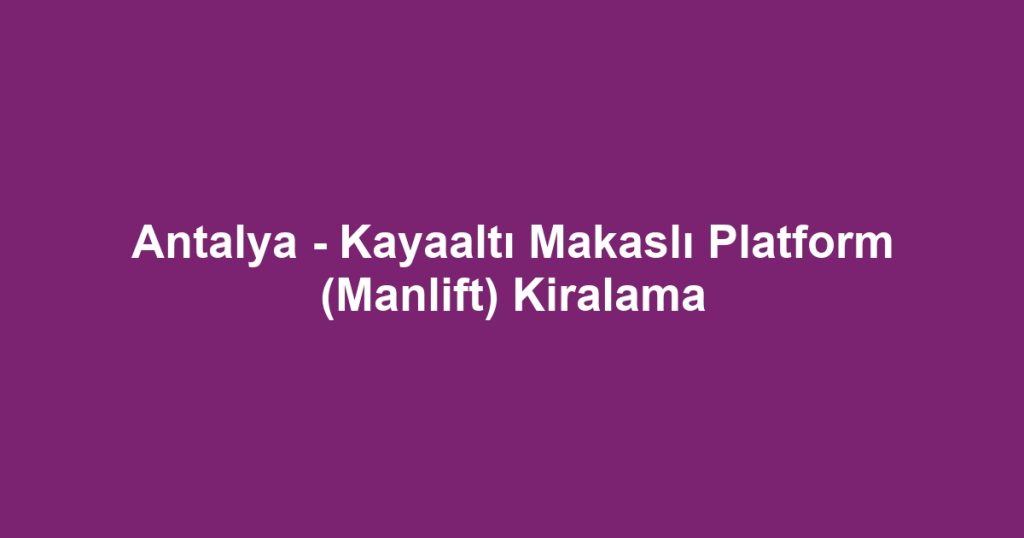 Antalya - Kayaaltı Makaslı Platform (Manlift) Kiralama
