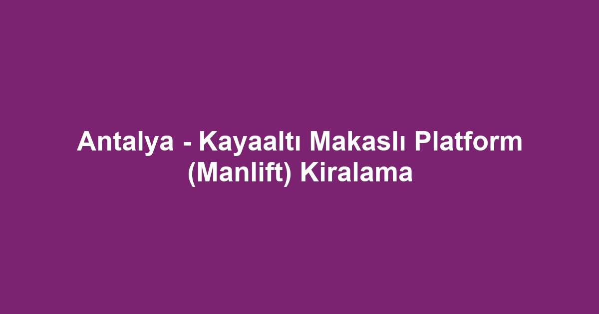 Antalya - Kayaaltı Makaslı Platform (Manlift) Kiralama