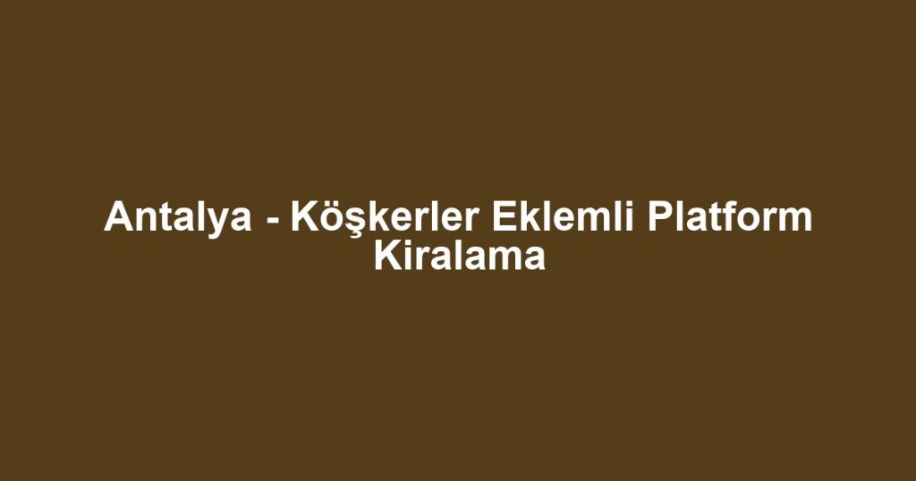 Antalya - Köşkerler Eklemli Platform Kiralama