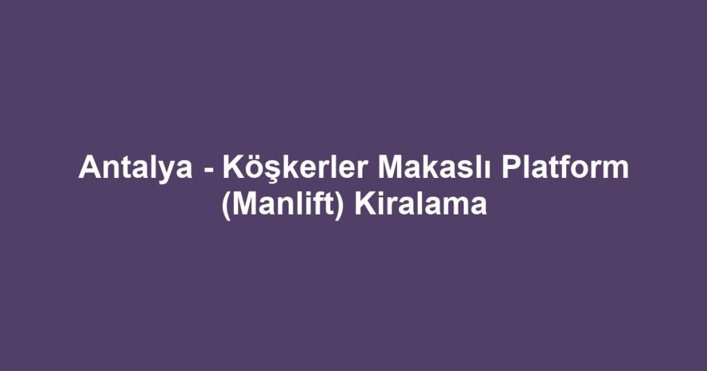 Antalya - Köşkerler Makaslı Platform (Manlift) Kiralama