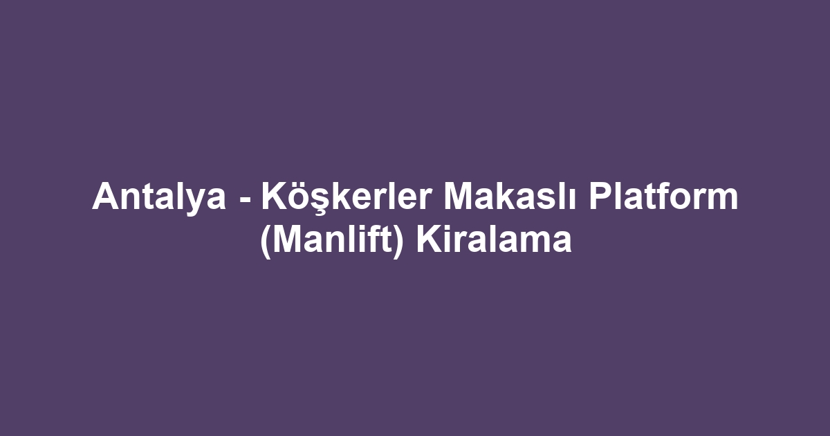 Antalya - Köşkerler Makaslı Platform (Manlift) Kiralama