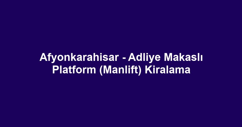 Afyonkarahisar - Adliye Makaslı Platform (Manlift) Kiralama