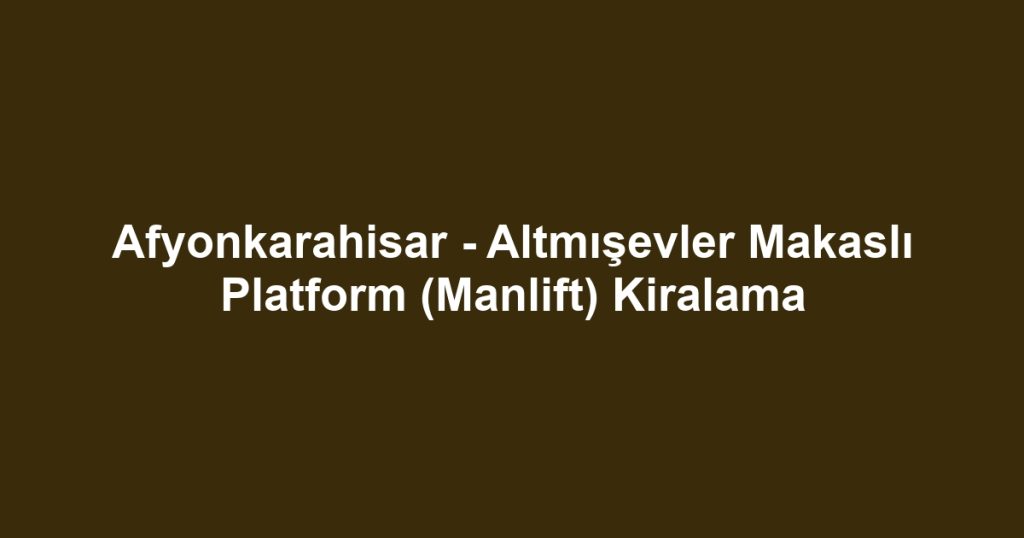 Afyonkarahisar - Altmışevler Makaslı Platform (Manlift) Kiralama