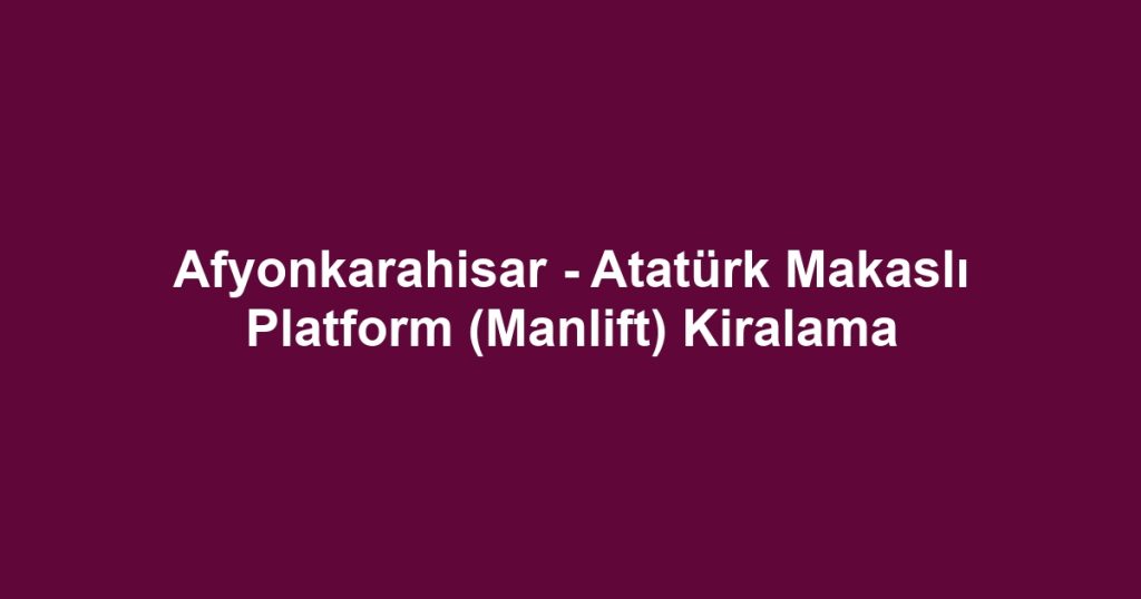 Afyonkarahisar - Atatürk Makaslı Platform (Manlift) Kiralama