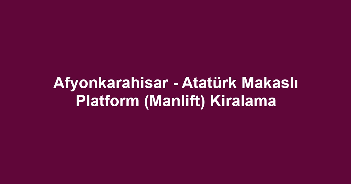 Afyonkarahisar - Atatürk Makaslı Platform (Manlift) Kiralama