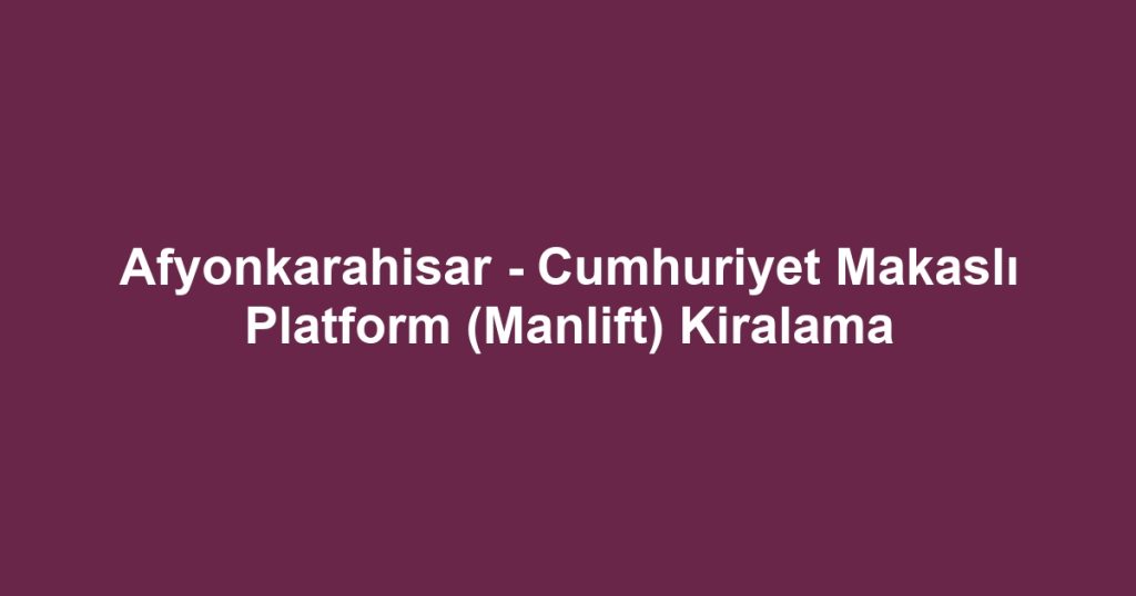 Afyonkarahisar - Cumhuriyet Makaslı Platform (Manlift) Kiralama