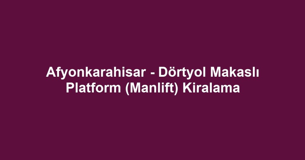Afyonkarahisar - Dörtyol Makaslı Platform (Manlift) Kiralama
