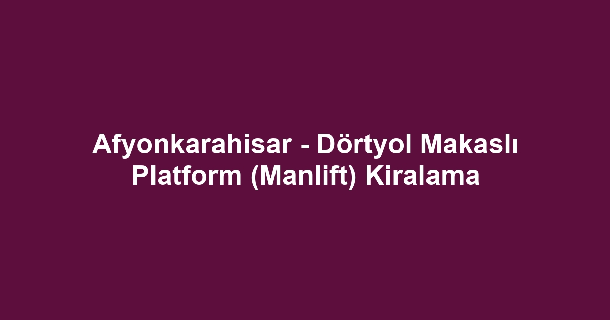 Afyonkarahisar - Dörtyol Makaslı Platform (Manlift) Kiralama
