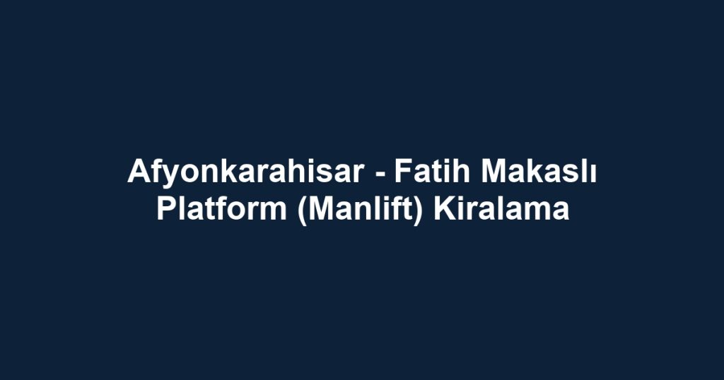 Afyonkarahisar - Fatih Makaslı Platform (Manlift) Kiralama