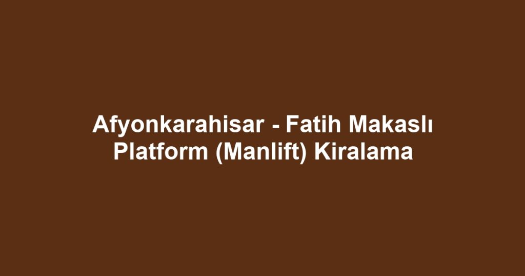 Afyonkarahisar - Fatih Makaslı Platform (Manlift) Kiralama