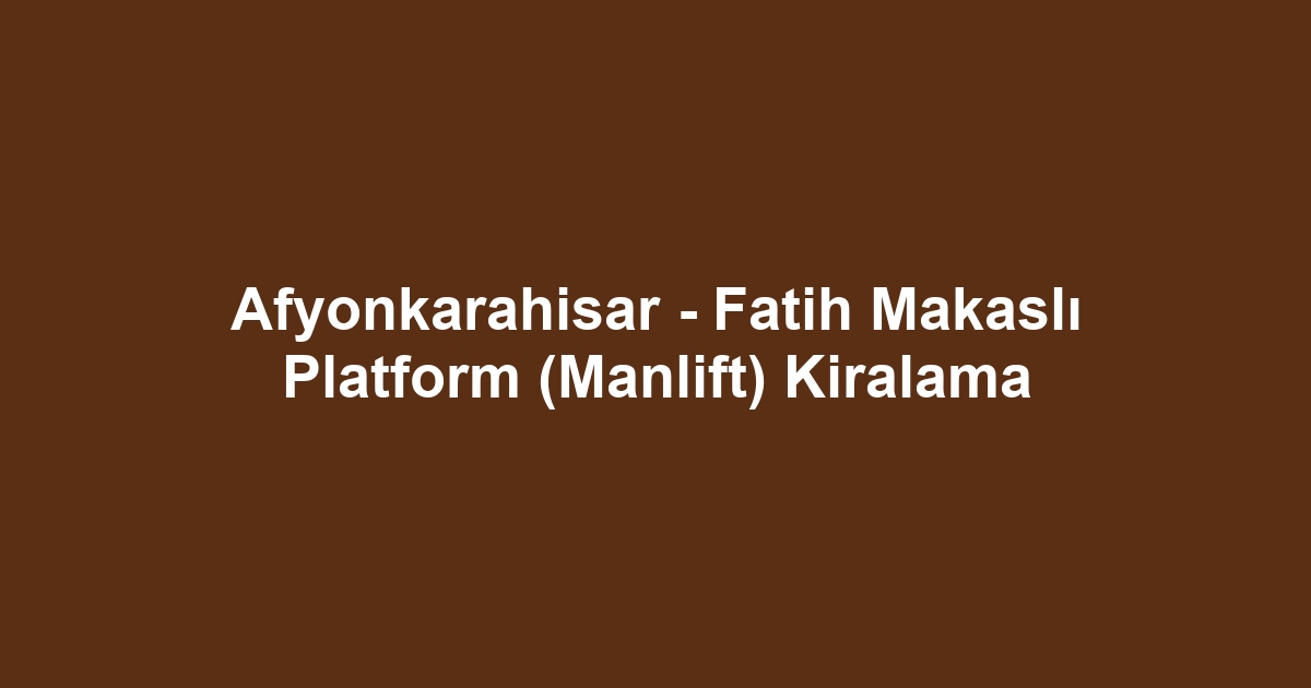 Afyonkarahisar - Fatih Makaslı Platform (Manlift) Kiralama