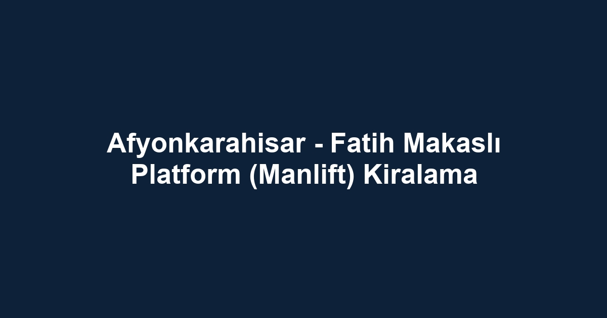 Afyonkarahisar - Fatih Makaslı Platform (Manlift) Kiralama