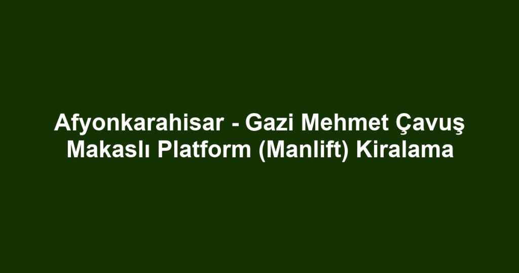 Afyonkarahisar - Gazi Mehmet Çavuş Makaslı Platform (Manlift) Kiralama