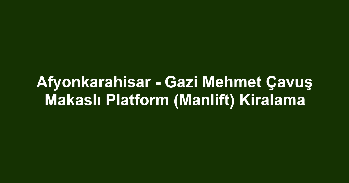 Afyonkarahisar - Gazi Mehmet Çavuş Makaslı Platform (Manlift) Kiralama