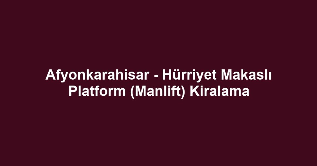 Afyonkarahisar - Hürriyet Makaslı Platform (Manlift) Kiralama