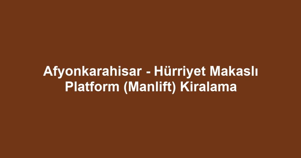 Afyonkarahisar - Hürriyet Makaslı Platform (Manlift) Kiralama