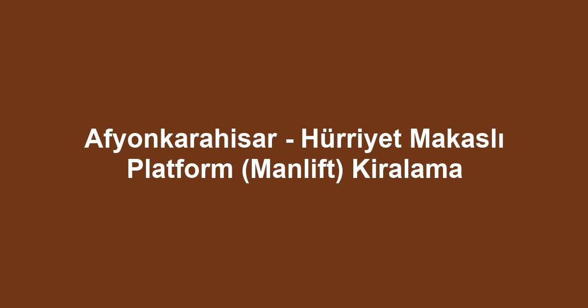 Afyonkarahisar - Hürriyet Makaslı Platform (Manlift) Kiralama