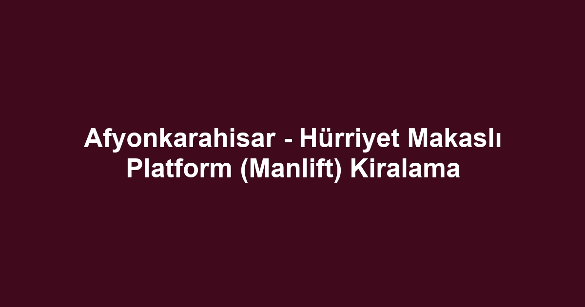 Afyonkarahisar - Hürriyet Makaslı Platform (Manlift) Kiralama