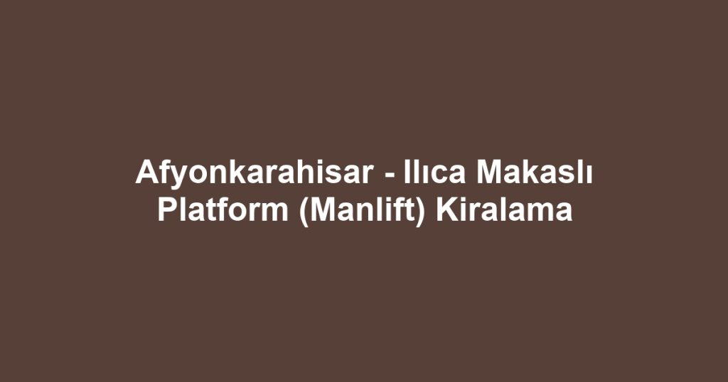 Afyonkarahisar - Ilıca Makaslı Platform (Manlift) Kiralama