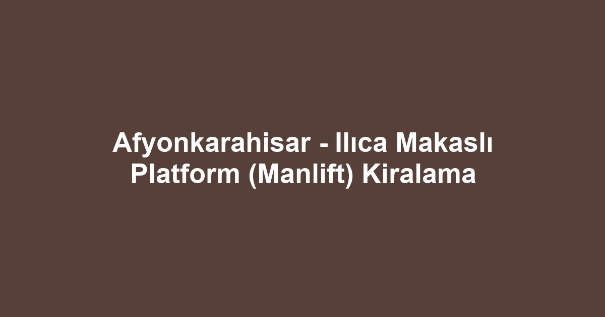 Afyonkarahisar - Ilıca Makaslı Platform (Manlift) Kiralama