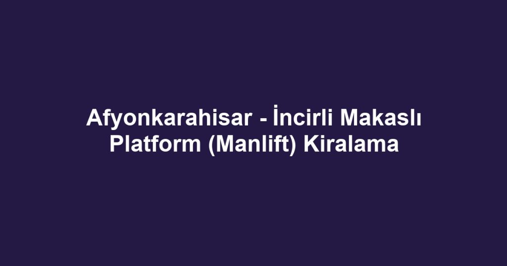 Afyonkarahisar - İncirli Makaslı Platform (Manlift) Kiralama