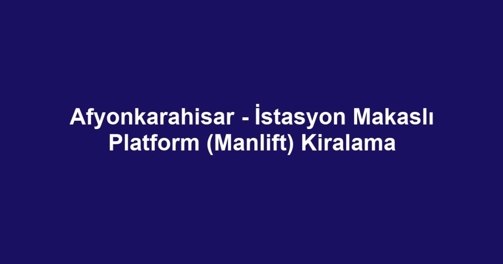 Afyonkarahisar - İstasyon Makaslı Platform (Manlift) Kiralama