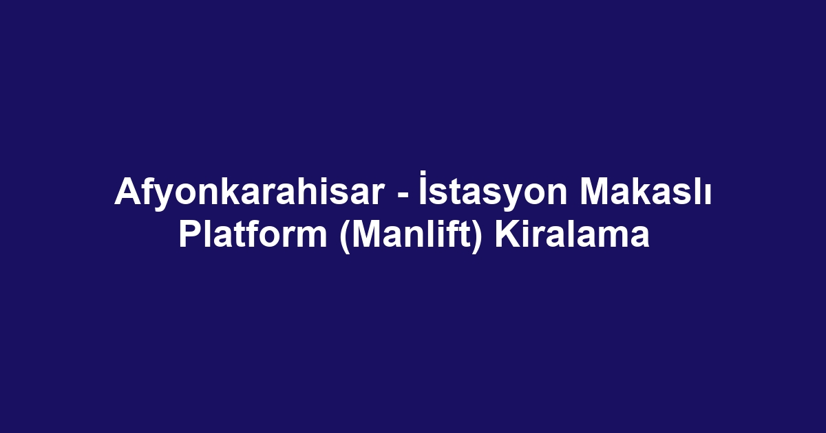 Afyonkarahisar - İstasyon Makaslı Platform (Manlift) Kiralama
