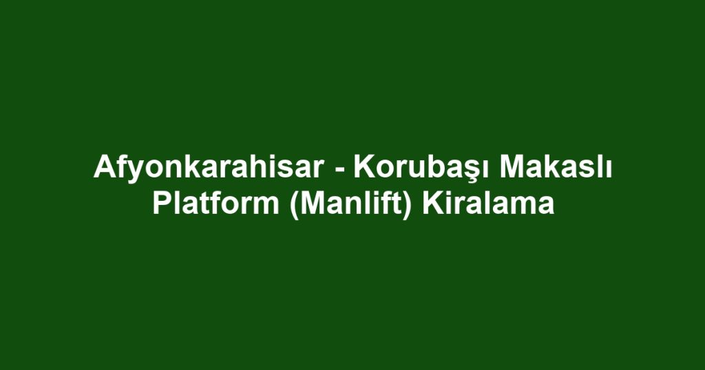 Afyonkarahisar - Korubaşı Makaslı Platform (Manlift) Kiralama