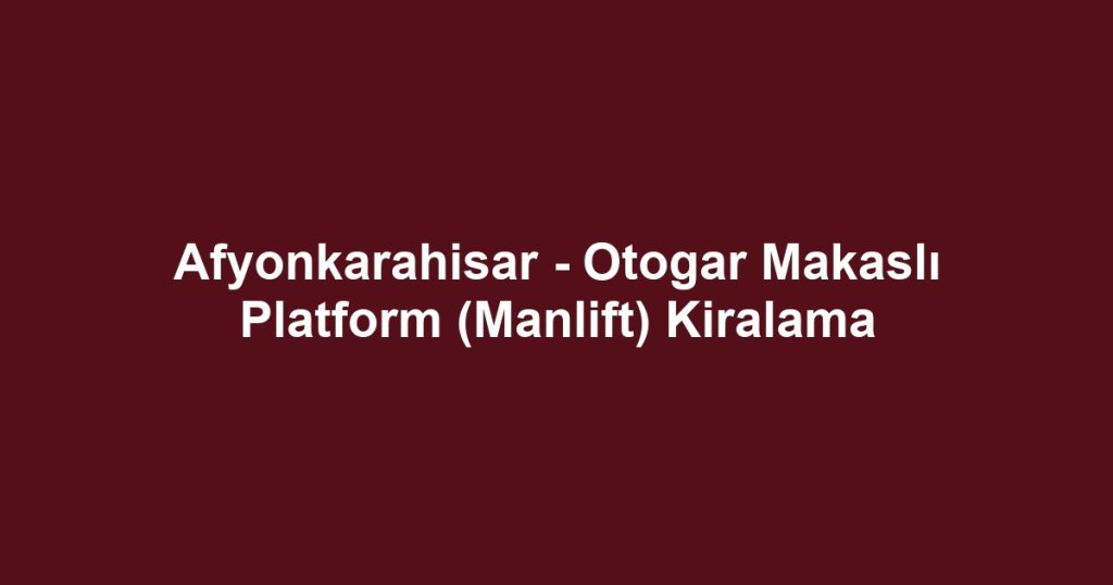 Afyonkarahisar - Otogar Makaslı Platform (Manlift) Kiralama