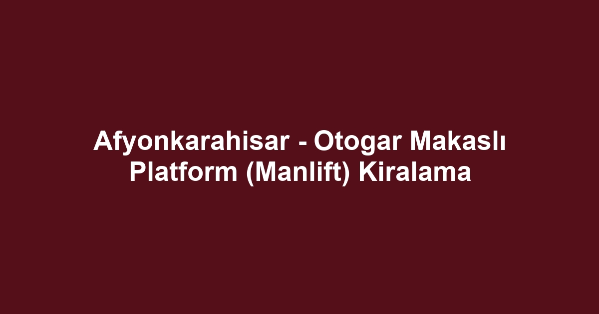 Afyonkarahisar - Otogar Makaslı Platform (Manlift) Kiralama