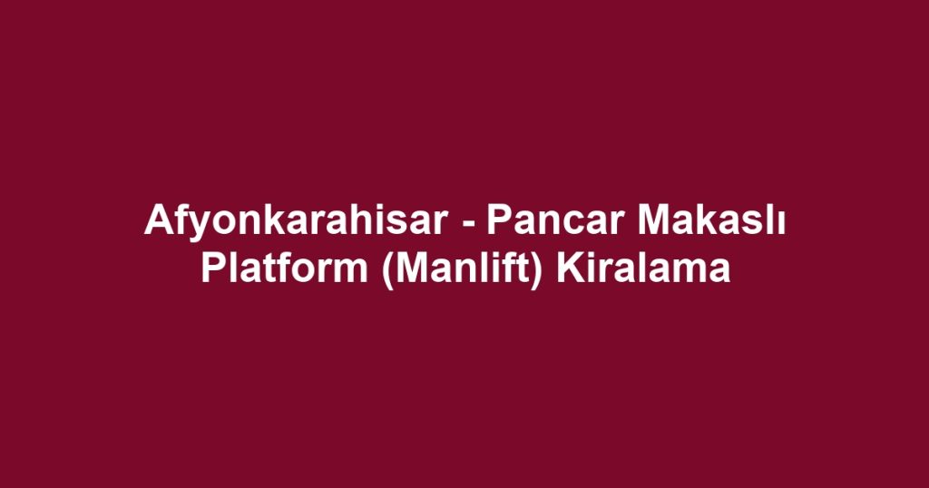Afyonkarahisar - Pancar Makaslı Platform (Manlift) Kiralama