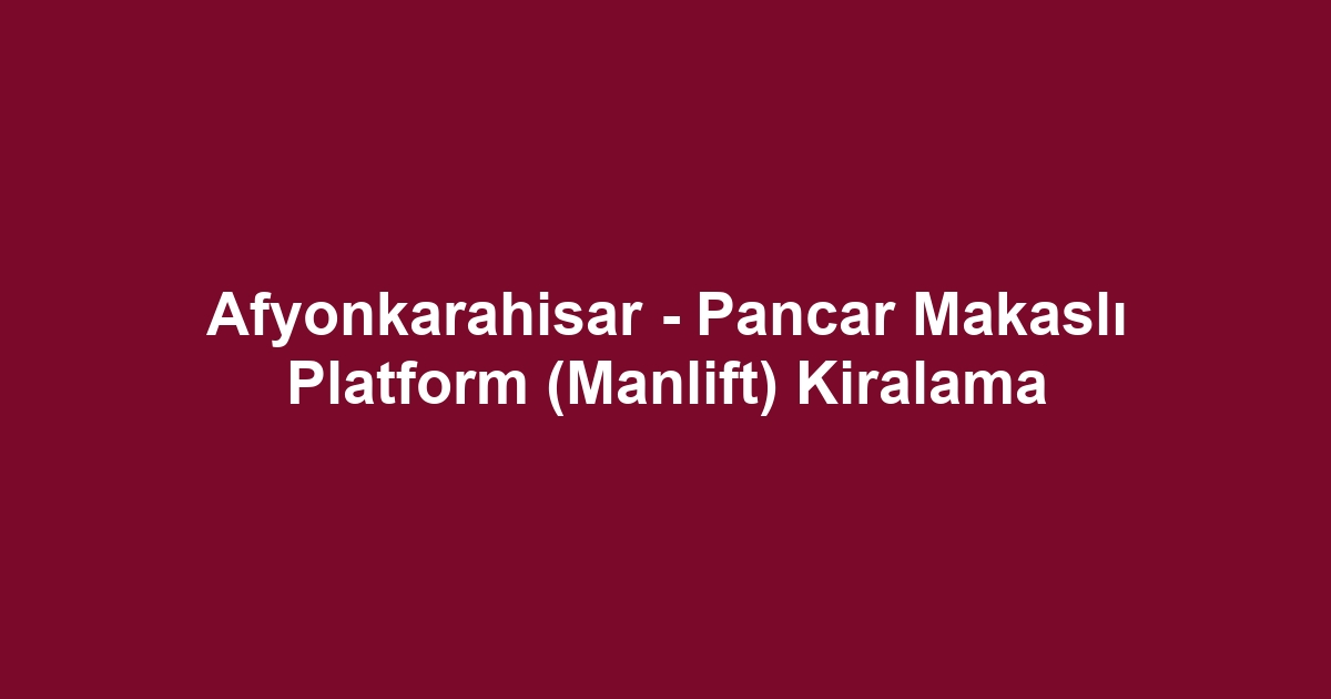 Afyonkarahisar - Pancar Makaslı Platform (Manlift) Kiralama