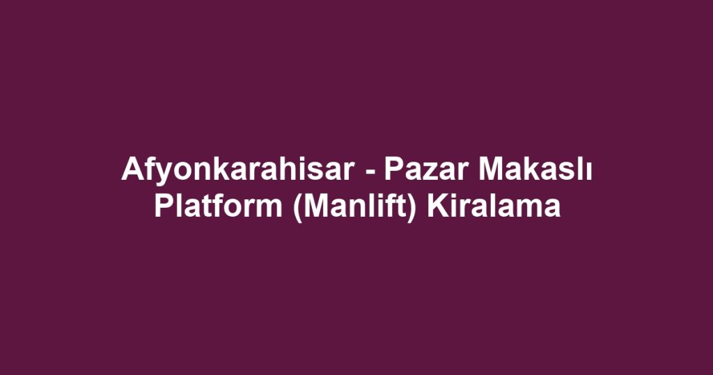 Afyonkarahisar - Pazar Makaslı Platform (Manlift) Kiralama