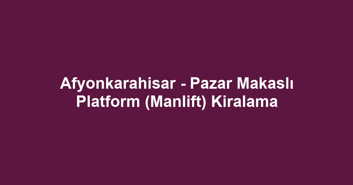Afyonkarahisar - Pazar Makaslı Platform (Manlift) Kiralama