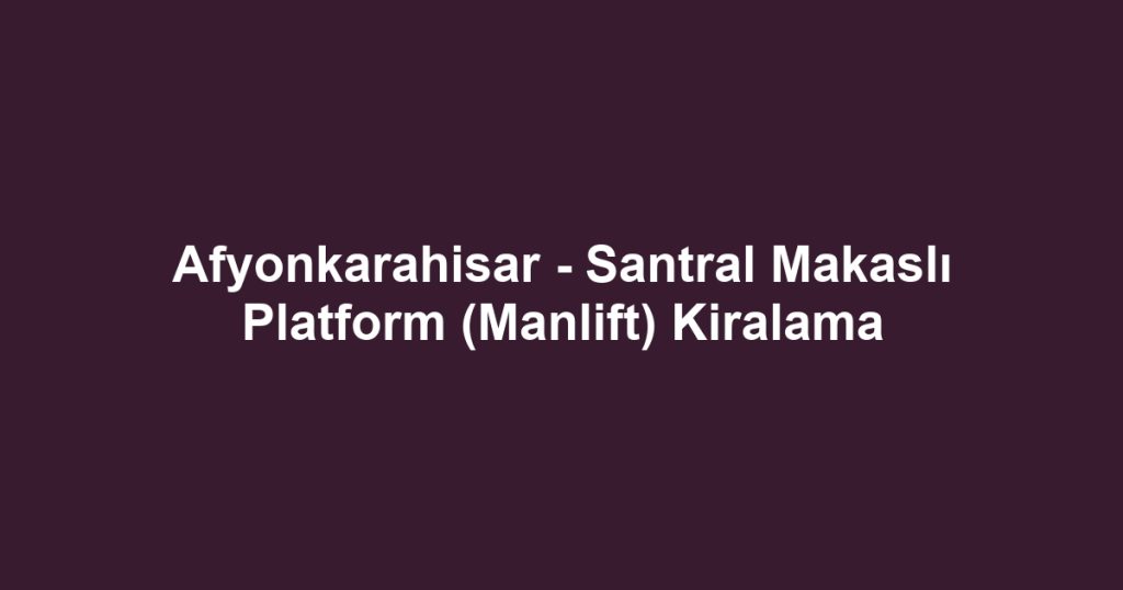 Afyonkarahisar - Santral Makaslı Platform (Manlift) Kiralama