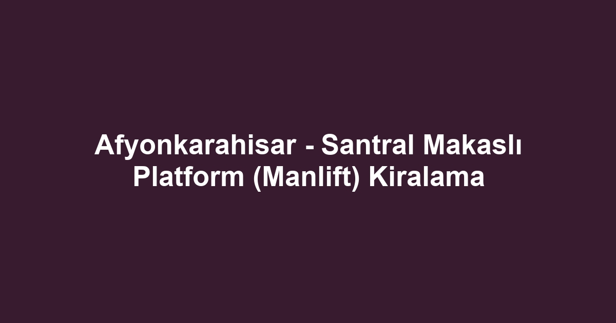 Afyonkarahisar - Santral Makaslı Platform (Manlift) Kiralama