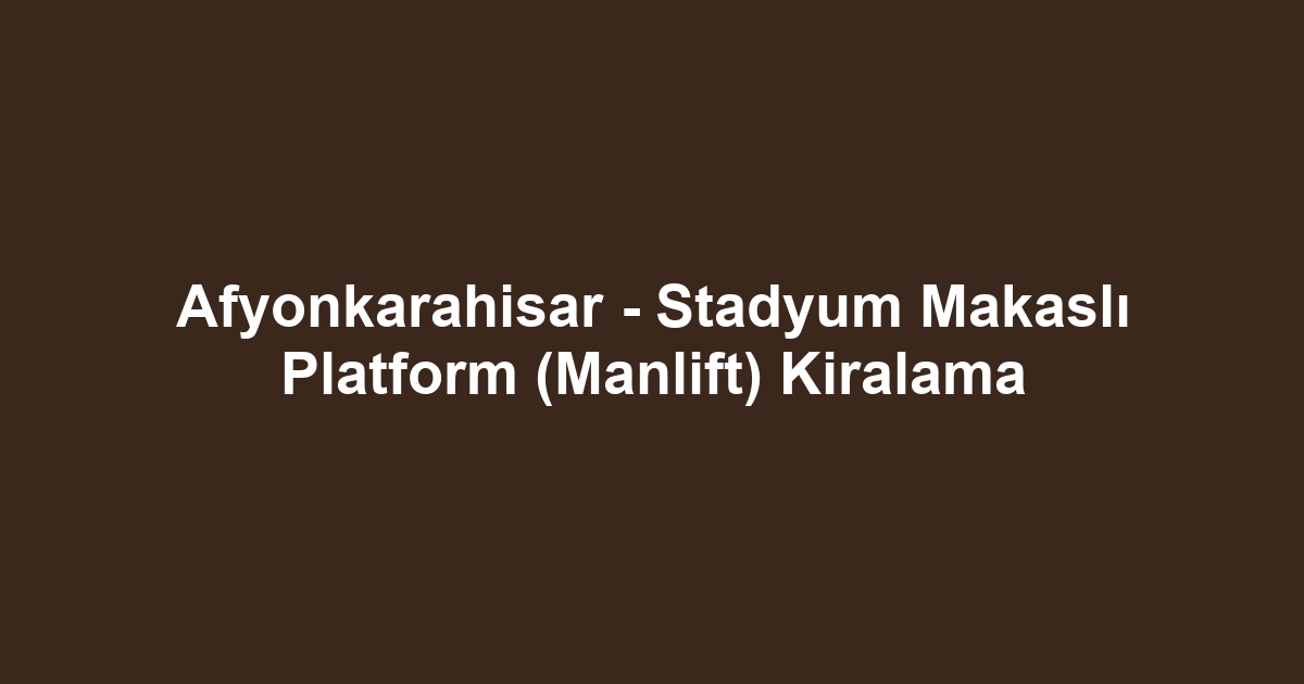 Afyonkarahisar - Stadyum Makaslı Platform (Manlift) Kiralama