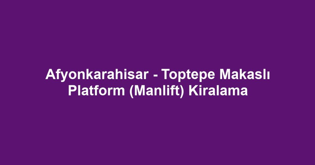 Afyonkarahisar - Toptepe Makaslı Platform (Manlift) Kiralama