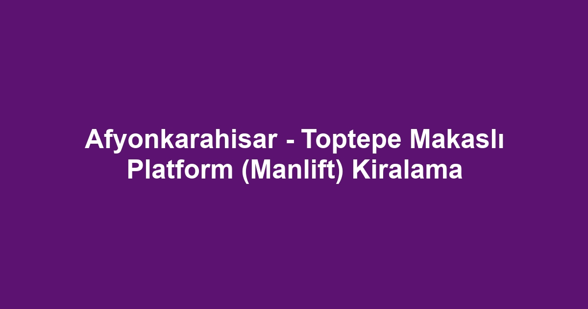 Afyonkarahisar - Toptepe Makaslı Platform (Manlift) Kiralama