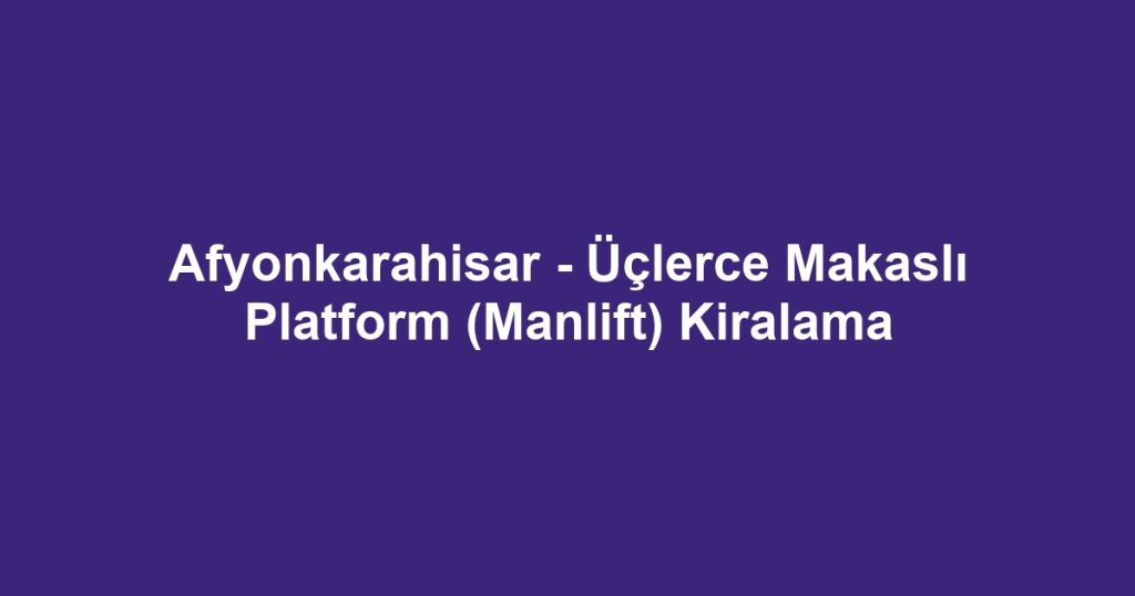 Afyonkarahisar - Üçlerce Makaslı Platform (Manlift) Kiralama