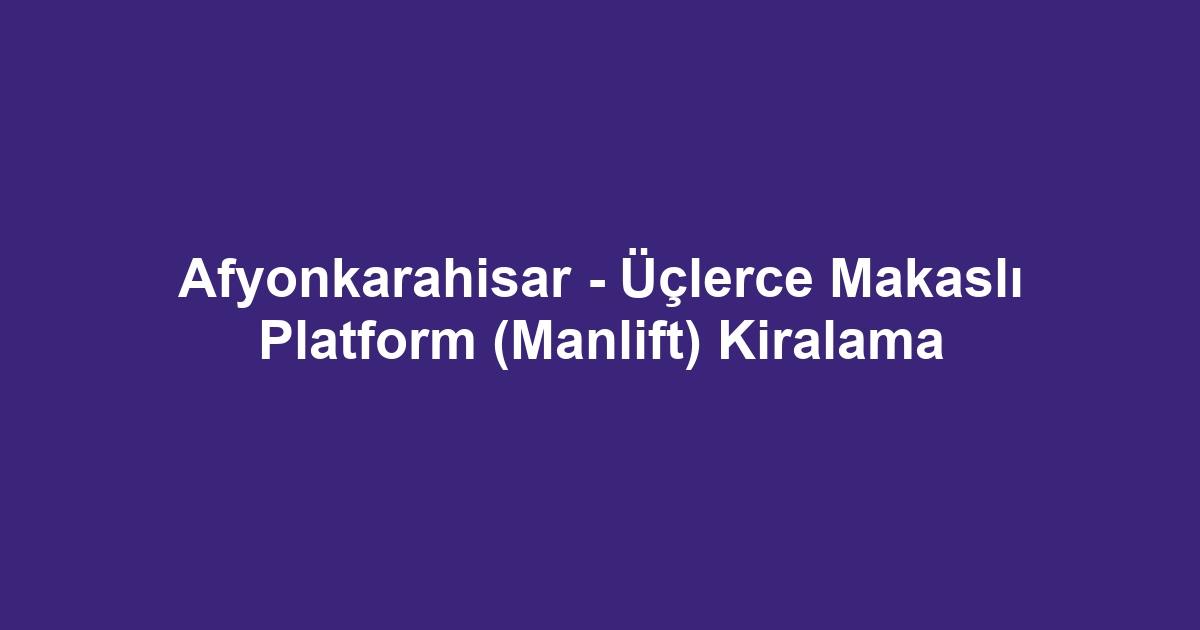 Afyonkarahisar - Üçlerce Makaslı Platform (Manlift) Kiralama