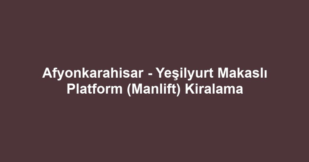 Afyonkarahisar - Yeşilyurt Makaslı Platform (Manlift) Kiralama
