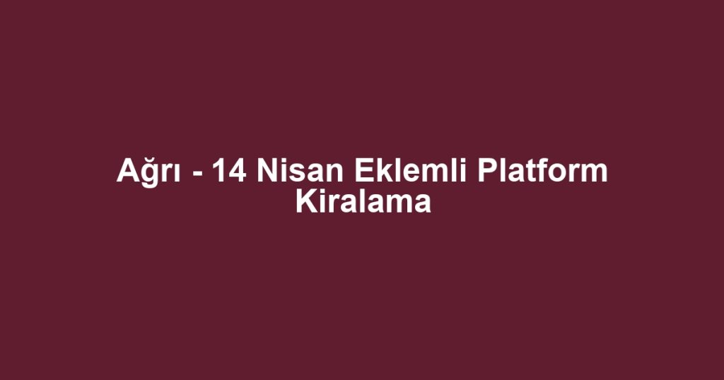 Ağrı - 14 Nisan Eklemli Platform Kiralama