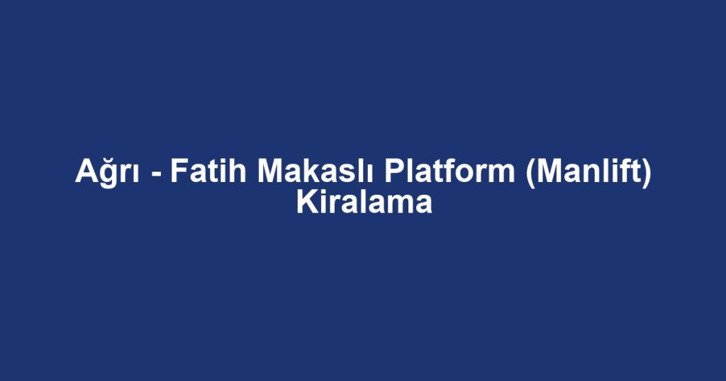Ağrı - Fatih Makaslı Platform (Manlift) Kiralama