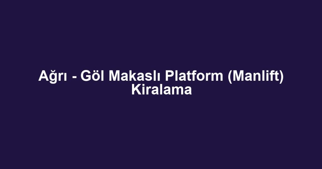 Ağrı - Göl Makaslı Platform (Manlift) Kiralama
